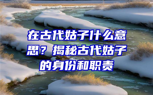 在古代姑子什么意思？揭秘古代姑子的身份和职责