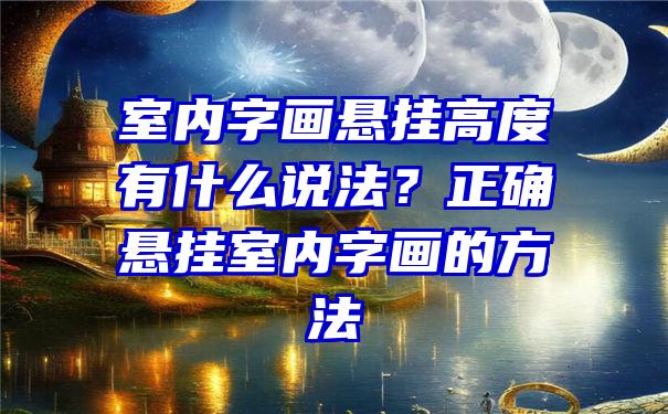 室内字画悬挂高度有什么说法？正确悬挂室内字画的方法