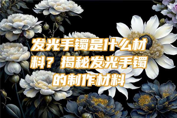 发光手镯是什么材料？揭秘发光手镯的制作材料