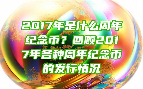 2017年是什么周年纪念币？回顾2017年各种周年纪念币的发行情况