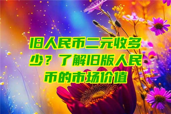 旧人民币二元收多少？了解旧版人民币的市场价值