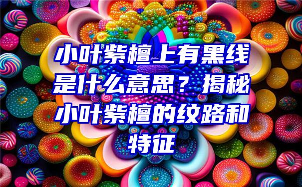 小叶紫檀上有黑线是什么意思？揭秘小叶紫檀的纹路和特征