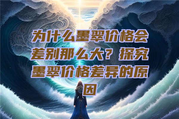 为什么墨翠价格会差别那么大？探究墨翠价格差异的原因