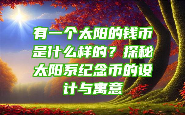 有一个太阳的钱币是什么样的？探秘太阳系纪念币的设计与寓意