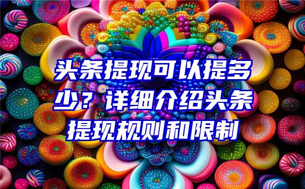 头条提现可以提多少？详细介绍头条提现规则和限制