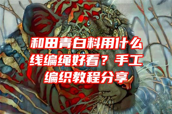 和田青白料用什么线编绳好看？手工编织教程分享