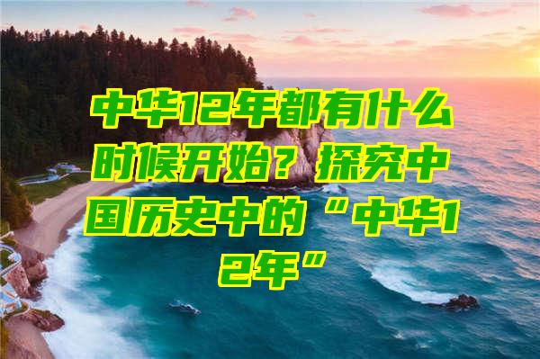 中华12年都有什么时候开始？探究中国历史中的“中华12年”