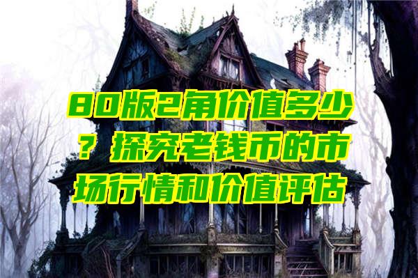 80版2角价值多少？探究老钱币的市场行情和价值评估