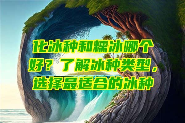 化冰种和糯冰哪个好？了解冰种类型，选择最适合的冰种