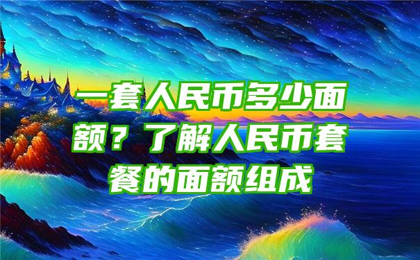 一套人民币多少面额？了解人民币套餐的面额组成