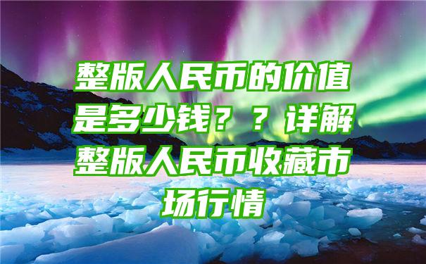 整版人民币的价值是多少钱？？详解整版人民币收藏市场行情