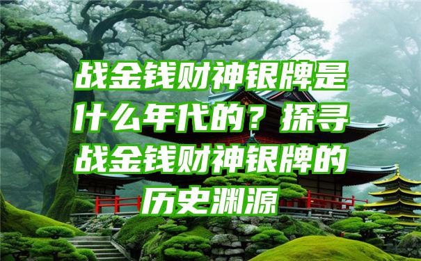 战金钱财神银牌是什么年代的？探寻战金钱财神银牌的历史渊源