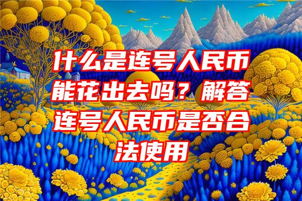 什么是连号人民币能花出去吗？解答连号人民币是否合法使用