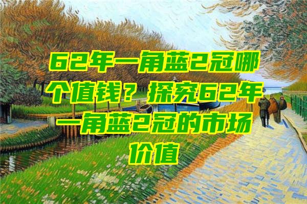 62年一角蓝2冠哪个值钱？探究62年一角蓝2冠的市场价值